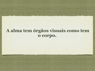 A alma tem órgãos visuais como tem
o corpo.
 
