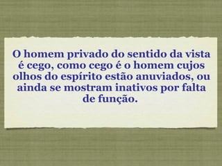 O homem privado do sentido da vista
é cego, como cego é o homem cujos
olhos do espírito estão anuviados, ou
ainda se mostram inativos por falta
de função.
 