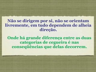 Não se dirigem por si, não se orientam
livremente, em tudo dependem de alheia
direção.
Onde há grande diferença entre as duas
categorias de cegueira é nas
conseqüências que delas decorrem.
 