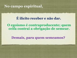 É ilícito receber e não dar.
No campo espiritual,
O egoísmo é contraproducente; quem
ceifa contrai a obrigação de semear.
Demais, para quem semeamos?
 