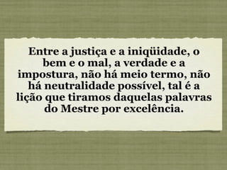 Entre a justiça e a iniqüidade, o
bem e o mal, a verdade e a
impostura, não há meio termo, não
há neutralidade possível, tal é a
lição que tiramos daquelas palavras
do Mestre por excelência.
 