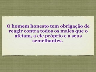 O homem honesto tem obrigação de
reagir contra todos os males que o
afetam, a ele próprio e a seus
semelhantes.
 