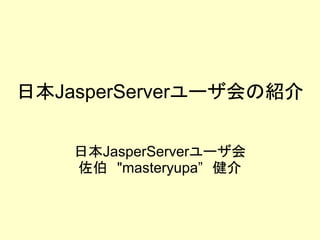 日本JasperServerユーザ会の紹介


    日本JasperServerユーザ会
    佐伯　"masteryupa”　健介
 
