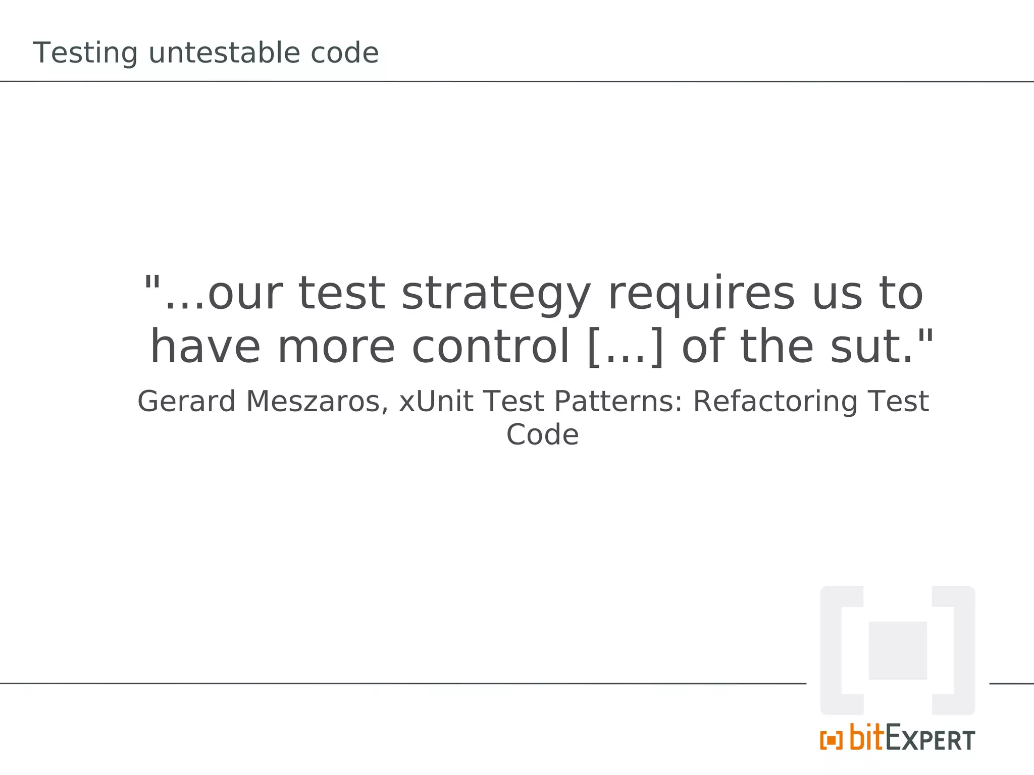 Testing untestable code




       "...our test strategy requires us to
       have more control [...] of the sut."
      Gerard Meszaros, xUnit Test Patterns: Refactoring Test
                              Code
 
