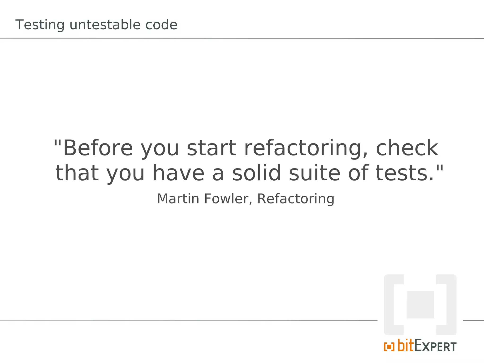Testing untestable code




     "Before you start refactoring, check
     that you have a solid suite of tests."
                    Martin Fowler, Refactoring
 