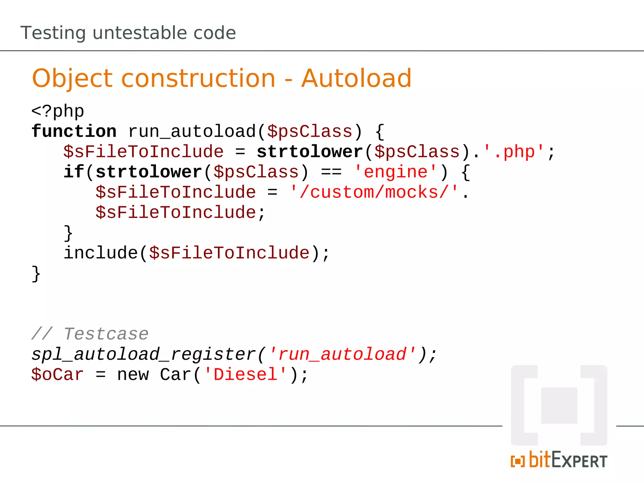 Testing untestable code

 Object construction - Autoload
 <?php
 function run_autoload($psClass) {
    $sFileToInclude = strtolower($psClass).'.php';
    if(strtolower($psClass) == 'engine') {
       $sFileToInclude = '/custom/mocks/'.
       $sFileToInclude;
    }
    include($sFileToInclude);
 }


 // Testcase
 spl_autoload_register('run_autoload');
 $oCar = new Car('Diesel');
 