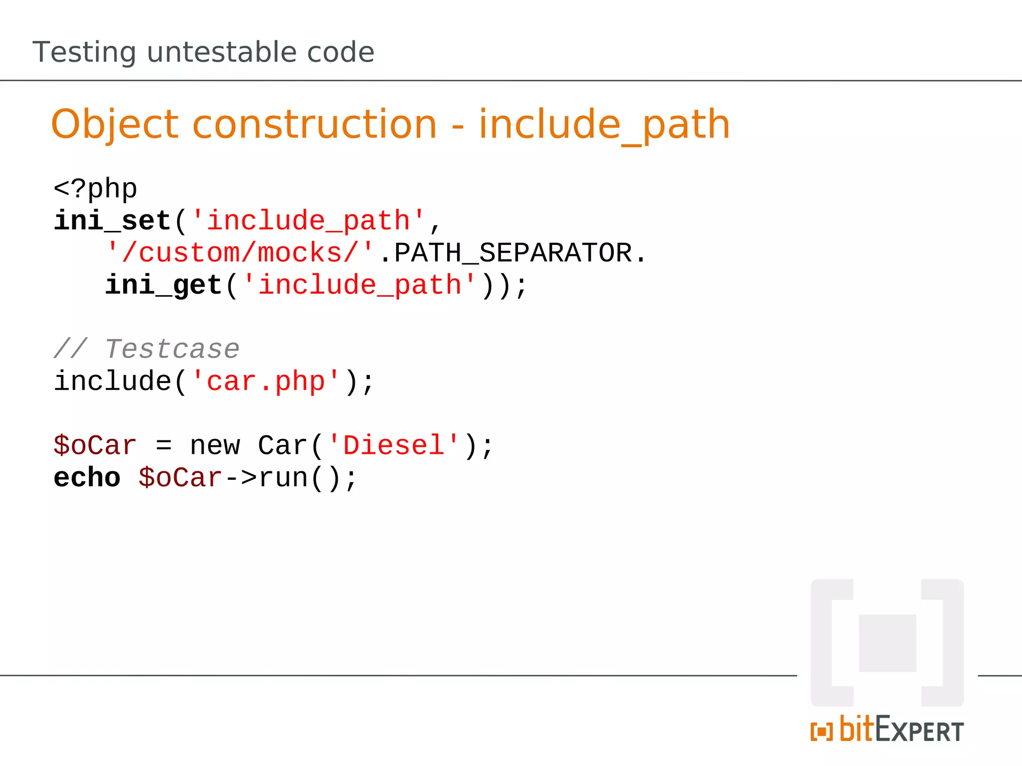 Testing untestable code

 Object construction - include_path
 <?php
 ini_set('include_path',
    '/custom/mocks/'.PATH_SEPARATOR.
    ini_get('include_path'));

 // Testcase
 include('car.php');

 $oCar = new Car('Diesel');
 echo $oCar->run();
 