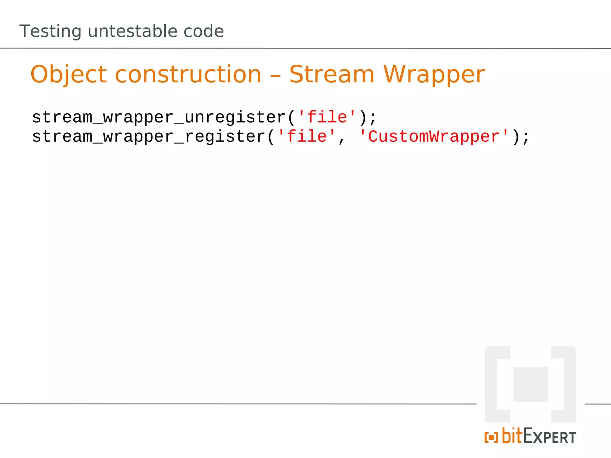 Testing untestable code

 Object construction – Stream Wrapper
 stream_wrapper_unregister('file');
 stream_wrapper_register('file', 'CustomWrapper');
 