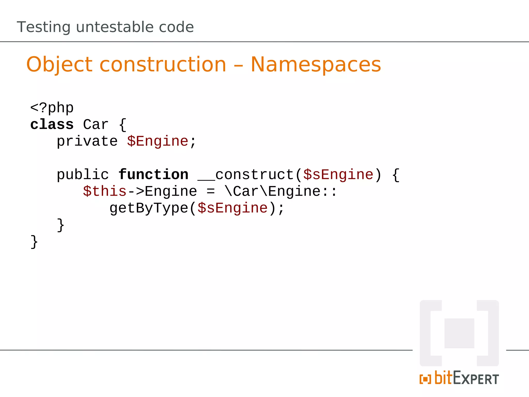 Testing untestable code

 Object construction – Namespaces
 <?php
 class Car {
    private $Engine;

     public function __construct($sEngine) {
        $this->Engine = CarEngine::
           getByType($sEngine);
     }
 }
 