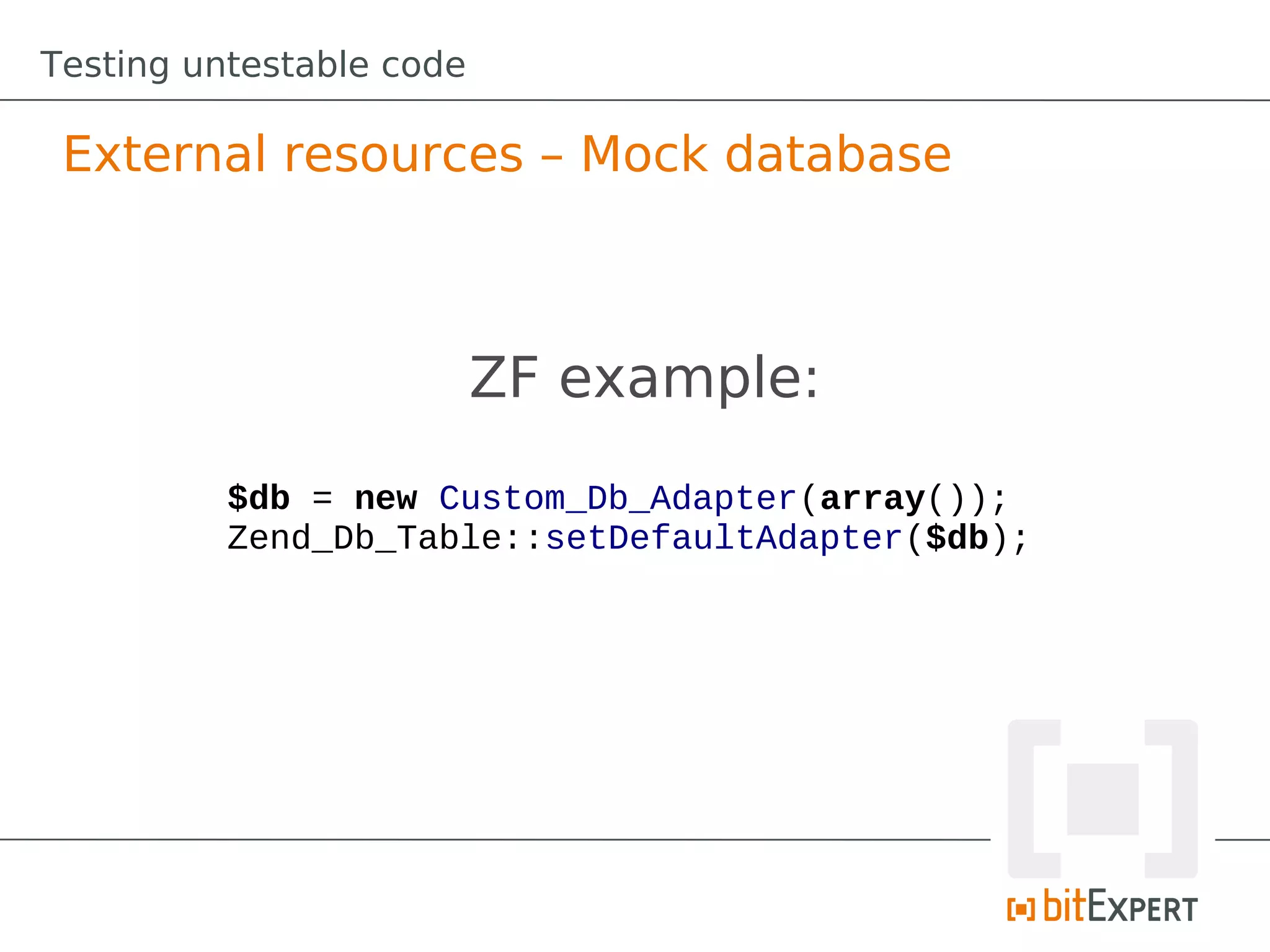 Testing untestable code

 External resources – Mock database



                          ZF example:
          $db = new Custom_Db_Adapter(array());
          Zend_Db_Table::setDefaultAdapter($db);
 
