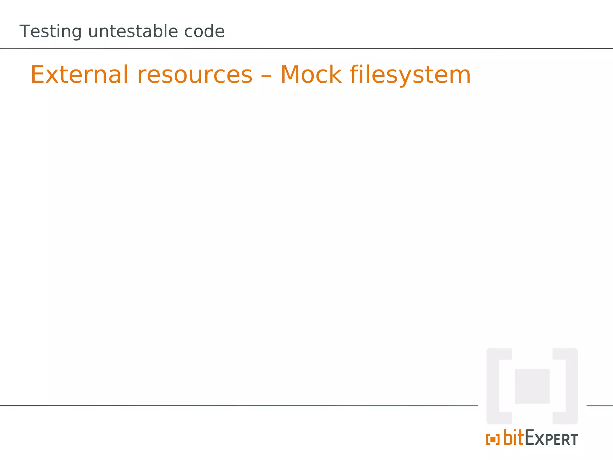 Testing untestable code

 External resources – Mock filesystem
 