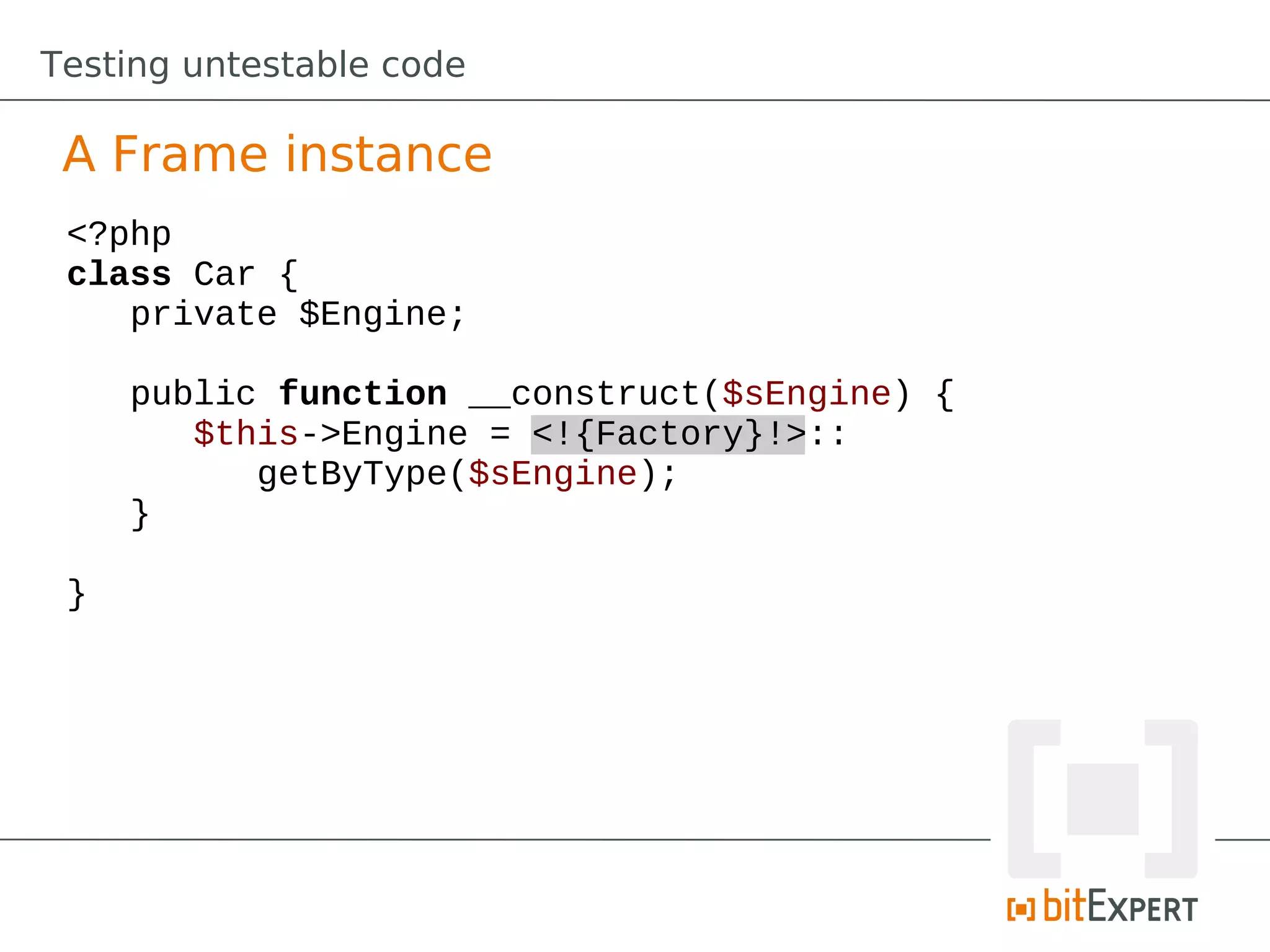 Testing untestable code

 A Frame instance
 <?php
 class Car {
    private $Engine;

     public function __construct($sEngine) {
        $this->Engine = <!{Factory}!>::
           getByType($sEngine);
     }

 }
 