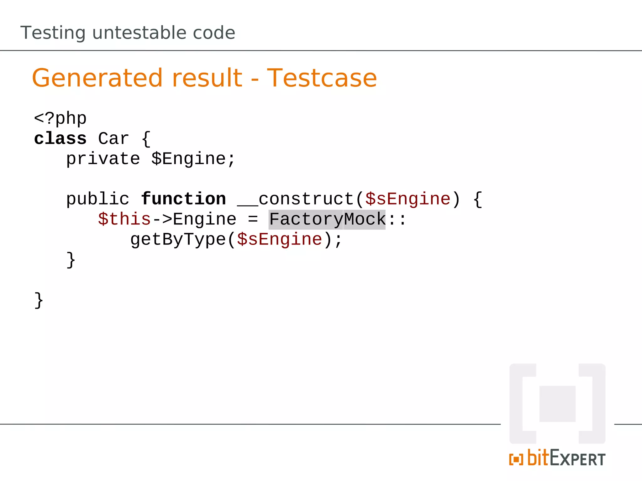Testing untestable code

 Generated result - Testcase
 <?php
 class Car {
    private $Engine;

     public function __construct($sEngine) {
        $this->Engine = FactoryMock::
           getByType($sEngine);
     }

 }
 