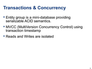 Transactions & Concurrency Entity group is a mini-database providing serializable ACID semantics. MVCC (MultiVersion Concurrency Control) using transaction timestamp Reads and Writes are isolated 