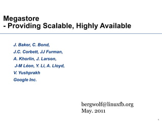 Megastore  - Providing Scalable, Highly Available J. Baker, C. Bond,  J.C. Corbett, JJ Furman,  A. Khorlin, J. Larson, J-M Léon, Y. Li, A. Lloyd, V. Yushprakh Google Inc. [email_address] May. 2011 