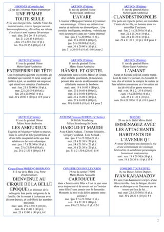 3 BORNES (Comédie des)                             AKTEON (Théâtre)                                AKTEON (Théâtre)
  32 rue des 3 Bornes Métro Parmentier                  11 rue du général Blaise                        11 rue du général Blaise
                                                         Métro Saint-Ambroise                            Métro Saint-Ambroise
        UNE FEMME
        TOUTE SEULE                                         L'AVARE                             CLANDESTINOPOLIS
                                                L'avarice d'Harpagon l'amène à tyranniser      Une polis où règne la police, un tram dans
Avec une énergie folle, Isabelle Vitari les      son entourage : il force ses enfants à se      l’antre de la ville, un homme dans les
 incarne toutes, et n’en épargne aucune.        marier et maltraite ses domestiques…Une                   entrailles d’un tram.
Sans complaisance, elle utilise ses talents    comédie intelligente, moderne, revisitée par         mai : lun. 21 à 21:30 h (10 pl.),
  d’actrices et son humour dévastateur          trois acteurs pris dans un rythme infernal            mar. 22 à 21:30 h (10 pl.),
    mai : dim. 20 à 20:15 h (10 pl.),                 mai : jeu. 17 à 20:00 h (10 pl.),                lun. 28 à 21:30 h (10 pl.),
         lun. 21 à 20:15 h (10 pl.)                      mer. 23 à 20:00 h (10 pl.),             mar. 29 à 21:30 h (10 pl.) 10 € pour 2
       , dim. 27 à 20:15 h (10 pl.),                     jeu. 24 à 20:00 h (10 pl.),
      lun. 28 à 20:15 h (10 pl.) 3 €                     mer. 30 à 20:00 h (10 pl.),
                                                   jeu. 31 à 20:00 h (10 pl.) 10 € pour 2


           AKTEON (Théâtre)                               AKTEON (Théâtre)                                AKTEON (Théâtre)
         11 rue du général Blaise                       11 rue du général Blaise                        11 rue du général Blaise
          Métro Saint-Ambroise                           Métro Saint-Ambroise                            Métro Saint-Ambroise
ENTREPRISE DE TÊTE                               HÄNSEL ET GRETEL                                          L’AMANT
 Une responsable qui pète les plombs, un       Abandonnés dans la forêt, Hänsel et Gretel,       Sarah et Richard sont un couple marié.
 directeur qui licencie en deux coups de         deux enfants gourmands et malicieux,           Loin de toute vie sociale, ils évoluent en
 cuillère à pot, un candidat sur-angoissé       pensent être sauvés en découvrant une          huis clos et tentent de rompre la routine de
  qui attend son entretien d'embauche               alléchante maison de bonbons.              leur relation amoureuse en s’inventant un
     mai : lun. 21 à 20:00 h (10 pl.),             mai : sam. 19 à 16:00 h (10 pl.),                 jeu de rôle d’un genre nouveau
        mar. 22 à 20:00 h (10 pl.),                    dim. 20 à 16:00 h (10 pl.),                   mai : ven. 18 à 21:30 h (10 pl.)
        lun. 28 à 20:00 h (10 pl.),                    mer. 23 à 16:00 h (10 pl.),                     , sam. 19 à 21:30 h (10 pl.),
  mar. 29 à 20:00 h (10 pl.) 10 € pour 2               sam. 26 à 16:00 h (10 pl.),                       ven. 25 à 21:30 h (10 pl.),
                                                       dim. 27 à 16:00 h (10 pl.),               sam. 26 à 21:30 h (10 pl.) 10 € pour 2
                                                  mer. 30 à 16:00 h (10 pl.) 8 € pour 2




           AKTEON (Théâtre)                     ANTOINE Simone BERRIAU (Théâtre)                                BOBINO
         11 rue du général Blaise                     14 bld de Strasbourg                           20 rue de la Gaîté Métro Gaîté
          Métro Saint-Ambroise                      Métro Strasbourg-St-Denis
                                                                                                 EMMÉNAGEZ AVEC
     LES AMOUREUX                                HAROLD ET MAUDE                                  LES ATTACHANTS
  Eugénie et Fulgence veulent se marier,        Avec Claire Nadeau , Thomas Solivérès ,
  mais ils sont d’un tel égocentrisme et          Grégory Vouland , Line Renaud ,                  HABITANTS DE
   d’une telle incapacité à être que leur           mai : jeu. 17 à 21:30 h (20 pl.),
     relation en devient volcanique.                   mer. 23 à 21:30 h (20 pl.),                  L’AVENUE Q !
     mai : jeu. 17 à 21:30 h (10 pl.),                 jeu. 24 à 21:30 h (20 pl.),               Avenue Q présente en chansons la vie
        mer. 23 à 21:30 h (10 pl.),                    mer. 30 à 21:30 h (20 pl.),                 d’une communauté de voisinage
       jeu. 24 à 21:30 h (10 pl.) 8 €                jeu. 31 à 21:30 h (20 pl.) 15 €             hétéroclite où cohabitent personnages
                                                                                                       humains et marionnettes.
                                                                                                    mai : ven. 18 à 20:30 h (10 pl.),
                                                                                                     sam. 19 à 20:30 h (10 pl.) 15 €


 Cirque Diana MORENO BORMANN                       COMEDIE DES BOULEVARDS                             COMEDIE TOUR EIFFEL
     112 rue de la Haie Coq, Porte                    39 rue du sentier 75002                        14, rue Desaix Métro Dupleix
            d'Aubervilliers                           Métro Bonne Nouvelle
                                                                                                 IVAN KARAMAZOV
   BIENVENUE AU                                         CARTOUCHE                                Un soir, Ivan Karamazov est pris d'une
                                               dans « Soirée entre filles » Tout ce que vous     fièvre terrible. Ivre de fatigue, il entre
CIRQUE DE LA BELLE                             avez toujours rêvé de savoir sur les "soirées     alors en dialogue avec l'inconnu qui se
 EPOQUE Les animaux de la                       entre filles" sans jamais oser le demander.              trouve en face de lui…
   ménagerie font partie intégrante de la       Moments de rire et de délire garantis entre          mai :mar. 22 à 20:30 h (10 pl.),
  famille. On le ressent à la douceur avec                        copines !                           mer. 30 à 20:30 h (10 pl.) 8 €
ils sont dressés, et la drôlerie des numéros          mai : jeu. 17 à 21:30 h (10 pl.),
                  présentés.                              ven. 18 à 21:30 h (10 pl.),
      mai : sam. 19 à 15:00 h (40 pl.),               sam. 19 à 21:30 h (10 pl.) 12 €
         dim. 20 à 15:00 h (40 pl.),
       mer. 23 à 15:00 h (40 pl.), 6 €

                                                                                                                                              2
 