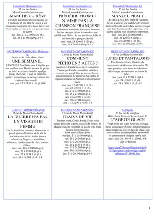 Funambule Montmartre (le)                       Funambule Montmartre (le)                         Funambule Montmartre (le)
           53 rue des Saules                               53 rue des Saules                                 53 rue des Saules
      Métro Lamarck-Caulaincourt                      Métro Lamarck-Caulaincourt                        Métro Lamarck-Caulaincourt
   MARCHE OU RÊVE
    -                                           FRÉDÉRIC FROMET                                         MANUEL PRATT
  Variation décapante et clownesque sur
   l’humanité et ses dérives Grâce à son
                                                  N’AIME PAS LA                                      LE MEILLEUR DU PIRE II Véritable
                                                                                                   travail d’acteur, ses sketches deviennent
imaginaire saugrenu, il va nous faire vivre    CHANSON FRANÇAISE                                  des bouffées de soufre dans un univers qui
l’incroyable aventure de son père pendant      Un Brassens maladroit Son esprit frondeur            sent déjà bien la poudre explosive. Une
                  la guerre                      fait des ravages et tout le monde en sort         facette cachée pour un artiste surprenant.
      mai : lun. 21 à 21:00 h (20 pl.),       habillé pour l'hiver. Le ton est direct, drôle de          mai : lun. 21 à 20:00 h (0 pl.),
       lun. 28 à 21:00 h (20 pl.) 0 €                 méchanceté et grinçant de rire.                      mar. 22 à 20:00 h (20 pl.),
                                                      mai : mer. 23 à 20:00 h (20 pl.),                    lun. 28 à 20:00 h (20 pl.),
                                                       mer. 30 à 20:00 h (20 pl.) 0 €                    mar. 29 à 20:00 h (20 pl.) 0 €

GAITE MONTPARNASSE (Théâtre de                       GUICHET MONTPARNASSE                              GUICHET MONTPARNASSE
                 la)                                  15 rue du Maine Métro Gaîté                       15 rue du Maine Métro Gaîté
   26 rue de la Gaîté Métro Gaïté
                                                     COMMENT                                      JUPES ET PANTALONS
      UNE SEMAINE...                             PÉCHO EN 5 ACTES ?                                    Une femme retrace l'histoire du
PAS PLUS ! Paul fait croire à Sophie que                                                           mouvement des femmes des années 70.
son meilleur ami Martin, venant de perdre      Aurélien et Candice vivent en colocation.           Avec passion, mais aussi avec humour,
   sa mère, va venir s’installer quelque        Tandis que Candice considère Aurélien               elle évoque ces moments exaltants de
   temps chez eux. Il veut en réalité la       comme son grand frère ce dernier l’aime                               lutte…
quitter, pensant que ce ménage à trois fera    passionnément. L’arrivée d’Alexandre le                   mai : jeu. 17 à 19:00 h (6 pl.)
           exploser leur couple…              copain d’enfance d’Aurélien va bouleverser                   , jeu. 24 à 19:00 h (6 pl.),
    mai : jeu. 17 à 21:00 h (10 pl.) 0 €                          la vie                                  jeu. 31 à 19:00 h (6 pl.) 0 €
                                                     mai :jeu. 17 à 22:00 h (6 pl.),
                                                       mer. 23 à 22:00 h (6 pl.),
                                                        jeu. 24 à 22:00 h (6 pl.),
                                                       ven. 25 à 22:00 h (6 pl.),
                                                        ven. 25 à 22:00 h (6 pl.),
                                                       mer. 30 à 22:00 h (6 pl.),
                                                      jeu. 31 à 22:00 h (6 pl.) 0 €

     GUICHET MONTPARNASSE                            GUICHET MONTPARNASSE                                        La Pagode
      15 rue du Maine Métro Gaîté                     15 rue du Maine Métro Gaîté                          57 bis rue de Babylone
                                                                                                    Métro Saint François Xavier Ligne 13
  LA GUERRE N'A PAS                                    TRAINS DE VIE
    UN VISAGE DE                                Tous les jours, Gisèle, Paola, Henri et les           L"AGE DE GLACE
                                              autres poussent la porte du café de Pierrot. Et      Vingt mille ans avant notre ère, lorsque
       FEMME                                  chaque jour, ils racontent ce qu’ils sont, leurs    Scrat, un rongeur obstiné, fend la banquise
Cécile Canal fait revivre et réentendre la                doutes, leurs passions,                 et déclenche un nouvel Age de Glace, une
  parole pleine d'émotion et de vie de                   leurs peurs et leurs joies                vaste cohorte de mammifères s'assemble
   quelques unes de ces toutes jeunes                 mai jeu. 17 à 20:30 h (6 pl.),                  et commence à émigrer vers le sud
    infirmières, lingères, cantinières,                  ven. 18 à 20:30 h (6 pl.),                  mai : mer. 30 à 10:45 h (200 pl.) 0 €
aviatrices, conductrices de char, tireuses              mer. 23 à 20:30 h (6 pl.),                              Lien ci-dessous
                 d'élites...                             jeu. 24 à 20:30 h (6 pl.),
     mai : ven. 18 à 19:00 h (6 pl.),                    ven. 25 à 20:30 h (6 pl.),                  http://copa738.over-blog.fr/article-l-
         mer. 23 à 19:00 h (6 pl.)                      mer. 30 à 20:30 h (6 pl.),                   %3Fge-glace-(chris-wedge,-carlos-
         ven. 25 à 19:00 h (6 pl.)                     jeu. 31 à 20:30 h (6 pl.) 0 €                        saldanha-83751943.html
       mer. 30 à 19:00 h (6 pl.) 0 €




                                                                                                                                              4
 