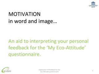 MOTIVATION  in word and image… An aid to interpreting your personal feedback for the ‘My Eco-Attitude’ questionnaire. Explanation of feedback for the Eco Attitude questionnaire 