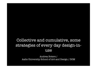 Collective and cumulative, some
strategies of every day design-in-
                use
                   Andrea Botero /
   Aalto University School of Art and Design / DOM
 