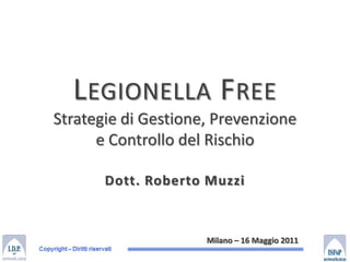 Legionella FreeStrategie di Gestione, Prevenzionee Controllo del Rischio Dott. Roberto Muzzi Milano – 16 Maggio 2011 