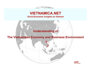 VIETNAMICA.NET
            Socio-Economic Insights on Vietnam




                 Understanding of

The Vietnamese Economy and Business Environment
 