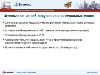 Использование веб-окружения и виртуальных машин Запуск виртуальной машины ( VMware player)  на имеющемся парке  Windows- серверов Установка веб-окружения на собственном (или арендованном сервере) Установка веб-окружения на  VPS Аренда виртуальной машины (или  VPS  с предустановленным веб-окружением) у хостинг-провайдеров Использование в «облачных» средах ( Amazon, Scalaxy  и т.д.) 