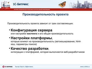 Производительность проекта Производительность проекта зависит от трех составляющих: Конфигурация сервера  или настройки  хостинга  и его общая производительность  Настройки платформы ,  которые влияют на производительность (автокеширование, html-кеш, параметры поиска) Качество разработки ,  интеграции с платформой, которая выполняется веб-разработчиком 