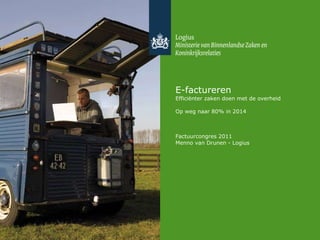 E-factureren Efficiënter zaken doen met de overheid Op weg naar 80% in 2014 Factuurcongres 2011 Menno van Drunen - Logius 