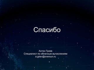 Спасибо

            Антон Гриев
Специалист по облачным вычислениям
         a.griev@oversun.ru
 