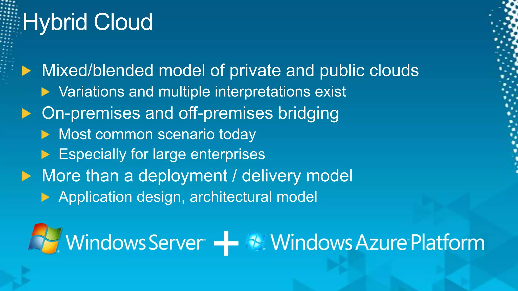 Hybrid CloudMixed/blended model of private and public cloudsVariations and multiple interpretations existOn-premises and off-premises bridgingMost common scenario todayEspecially for large enterprisesMore than a deployment / delivery modelApplication design, architectural model+