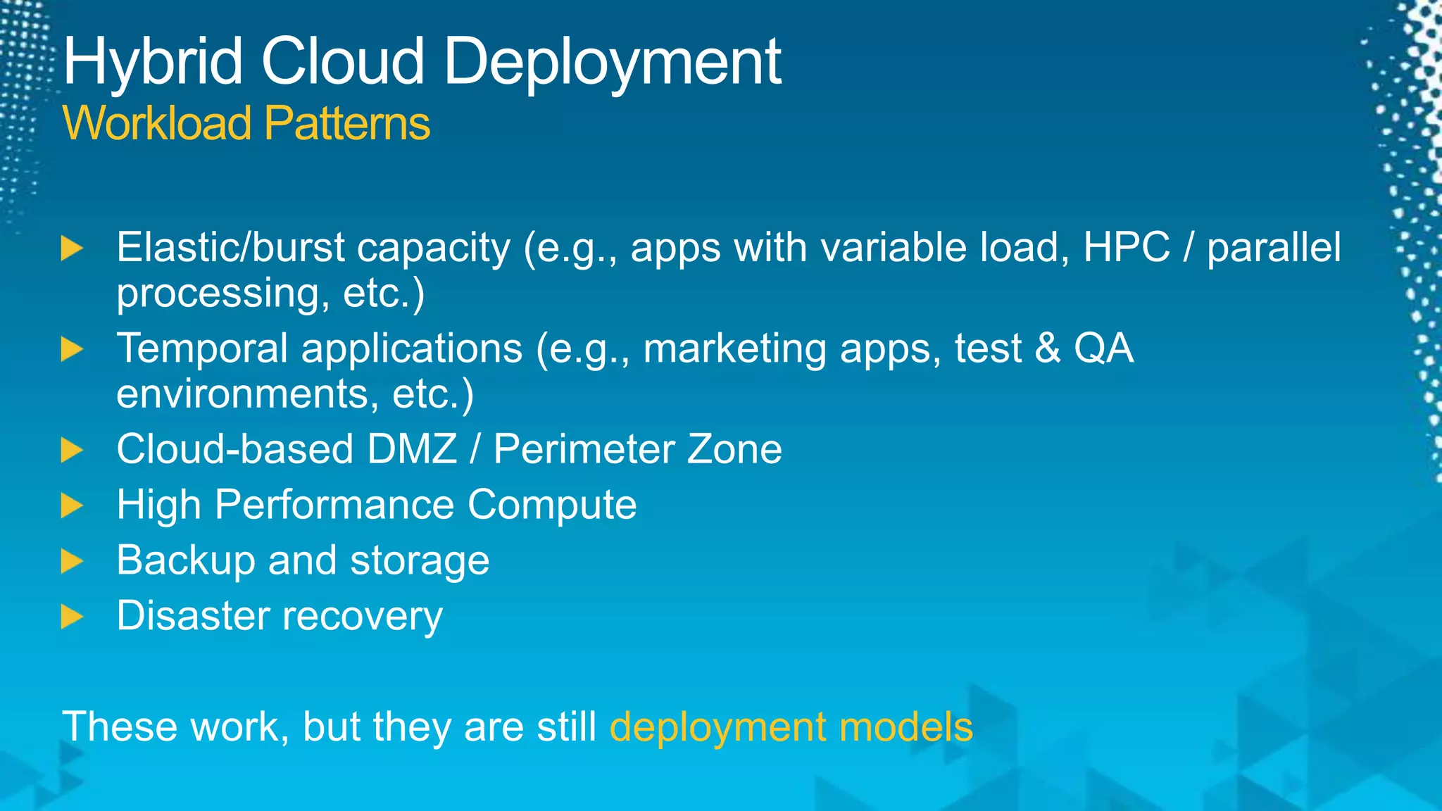 Hybrid Cloud DeploymentWorkload PatternsElastic/burst capacity (e.g., apps with variable load, HPC / parallel processing, etc.)Temporal applications (e.g., marketing apps, test & QA environments, etc.)Cloud-based DMZ / Perimeter ZoneHigh Performance ComputeBackup and storageDisaster recoveryThese work, but they are still deployment models