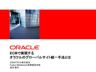 <Insert Picture Here>




ECMで実現する
オラクルのグローバルサイト統一手法とは
日本オラクル株式会社
Fusion Middleware事業統括本部
浅沼 隆司
 