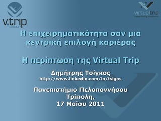 Η επιχειρηματικότητα σαν μια κεντρική επιλογή καριέρας Η περίπτωση της  Virtual Trip Δημήτρης Τσίγκος http://www.linkedin.com/in/tsigos Πανεπιστήμιο Πελοποννήσου Τρίπολη, 17 Μαΐου 2011 