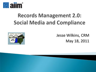 Records Management 2.0:Social Media and Compliance Jesse Wilkins, CRM May 18, 2011 