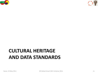 CULTURAL HERITAGE
       AND DATA STANDARDS

Seoul, 19 May 2011   KR Global Smart SOC Initiative 2011   11
 
