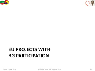 EU PROJECTS WITH
       BG PARTICIPATION

Seoul, 19 May 2011   KR Global Smart SOC Initiative 2011   26
 
