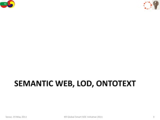 SEMANTIC WEB, LOD, ONTOTEXT


Seoul, 19 May 2011   KR Global Smart SOC Initiative 2011   3
 