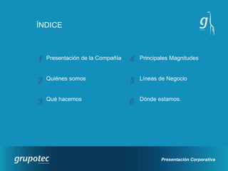 ÍNDICE



1   Presentación de la Compañía   4   Principales Magnitudes


    Quiénes somos                     Líneas de Negocio
2                                 5
    Qué hacemos                       Dónde estamos.
3                                 6




                                              Presentación Corporativa
 