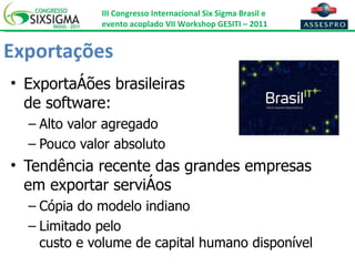 Exportações Exportações brasileiras  de software: Alto valor agregado Pouco valor absoluto Tendência recente das grandes empresas em exportar serviços Cópia do modelo indiano Limitado pelo  custo e volume de capital humano disponível 