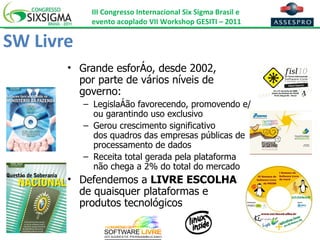 SW Livre Grande esforço, desde 2002,  por parte de vários níveis de governo: Legislação favorecendo, promovendo e/ou garantindo uso exclusivo Gerou crescimento significativo  dos quadros das empresas públicas de processamento de dados Receita total gerada pela plataforma não chega a 2% do total do mercado Defendemos a  LIVRE ESCOLHA   de quaisquer plataformas e  produtos tecnológicos 
