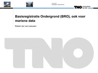 Basisregistratie Ondergrond (BRO), ook voor mariene data Robert Jan van Leeuwen 19 mei 2011 Hydrographic Society Benelux 