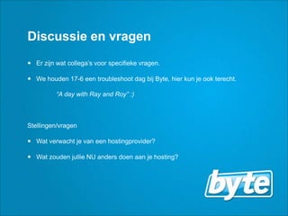 Discussie en vragenErzijnwatcollega’svoorspecifiekevragen.We houden17-6 een troubleshoot dag bij Byte, hier kun je ookterecht.“A day with Ray and Roy” :)Stellingen/vragenWatverwacht je van eenhostingprovider?WatzoudenjullieNU andersdoenaan je hosting?