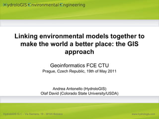 Linking environmental models together to
  make the world a better place: the GIS
               approach

             Geoinformatics FCE CTU
         Prague, Czech Republic, 19th of May 2011



              Andrea Antonello (HydroloGIS)
        Olaf David (Colorado State University/USDA)
 