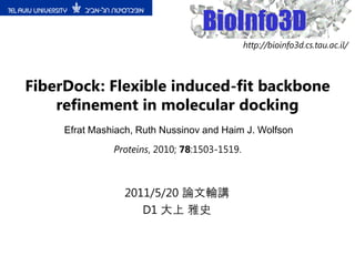 http://bioinfo3d.cs.tau.ac.il/



FiberDock: Flexible induced-fit backbone
    refinement in molecular docking
     Efrat Mashiach, Ruth Nussinov and Haim J. Wolfson
               Proteins, 2010; 78:1503-1519.



                 2011/5/20 論文輪講
                    D1 大上 雅史
 