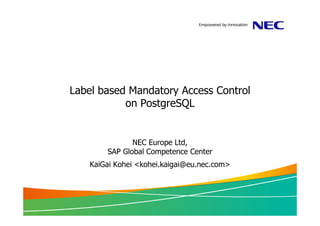 Label based Mandatory Access Control
           on PostgreSQL


              NEC Europe Ltd,
       SAP Global Competence Center
   KaiGai Kohei <kohei.kaigai@eu.nec.com>
 