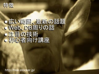 特徴


● 広い範囲、最新の話題
● Web、DB周りの話
● 注目の技術
● 初心者向け講座



http://free.stocker.jp/
 