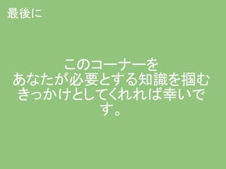 最後に



    このコーナーを
あなたが必要とする知識を掴む
きっかけとしてくれれば幸いで
       す。
 