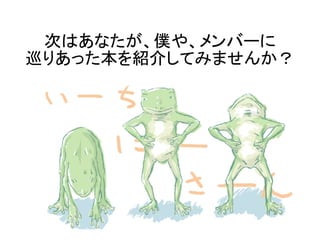 次はあなたが、僕や、メンバーに
巡りあった本を紹介してみませんか？
 