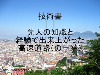 技術書
             ｜｜
          先人の知識と
         経験で出来上がった
         高速道路（の一端）

http://free.stocker.jp/
 