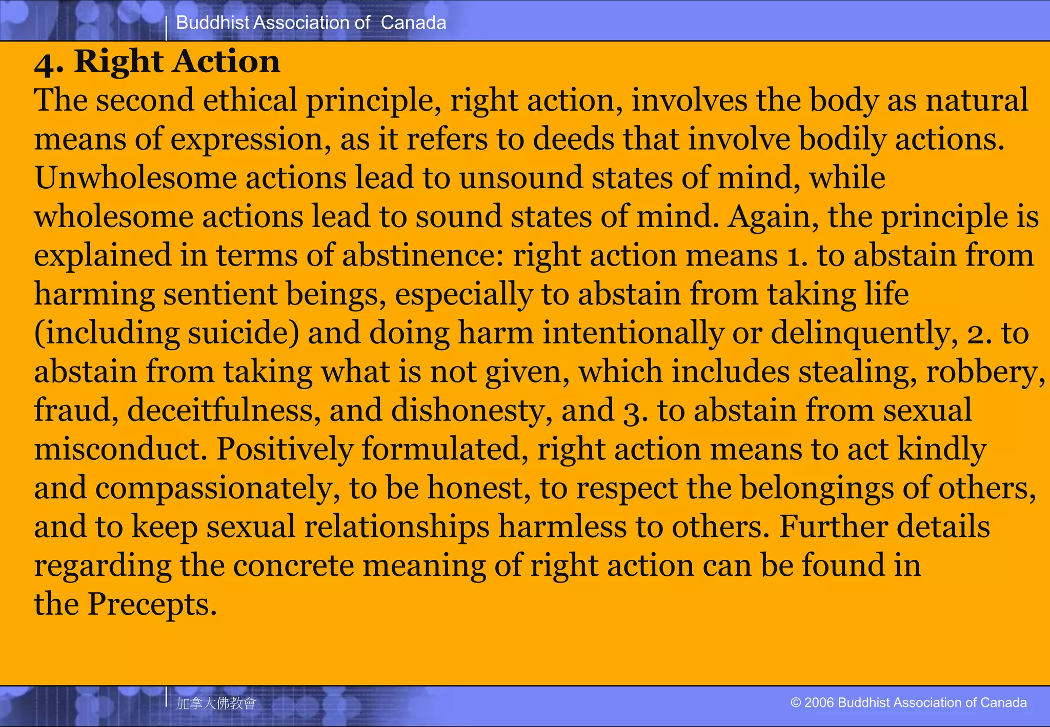 The intention of harmlessness, the compassionate wish that other beings be free from pain and suffering on any living creature.ETHICAL CONDUCT3. Right SpeechAbstinence from false speech, and instead, speaking the truth